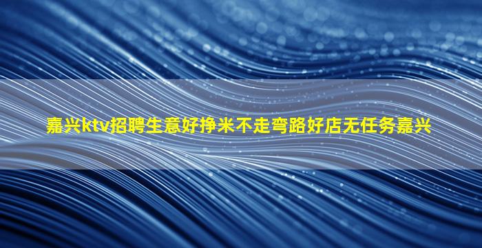 嘉兴ktv招聘生意好挣米不走弯路好店无任务嘉兴